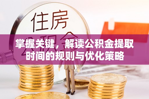 中和掌握关键，解读公积金提取时间的规则与优化策略