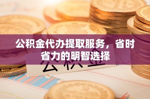 中和公积金代办提取服务，省时省力的明智选择