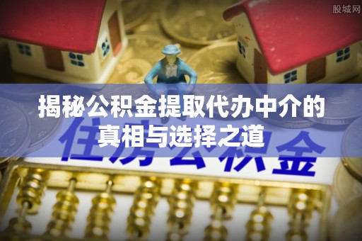 中和揭秘公积金提取代办中介的真相与选择之道
