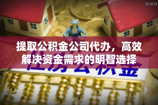 中和提取公积金公司代办，高效解决资金需求的明智选择