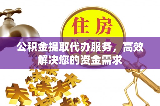 中和公积金提取代办服务，高效解决您的资金需求