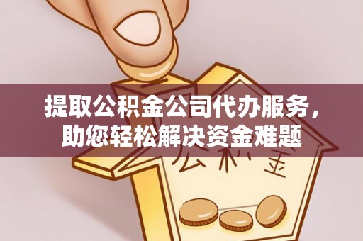 中和提取公积金公司代办服务，助您轻松解决资金难题