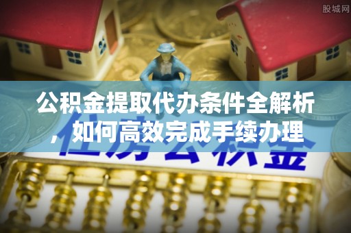 中和公积金提取代办条件全解析，如何高效完成手续办理