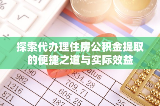 中和探索代办理住房公积金提取的便捷之道与实际效益