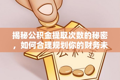 中和揭秘公积金提取次数的秘密，如何合理规划你的财务未来