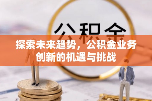 中和探索未来趋势，公积金业务创新的机遇与挑战