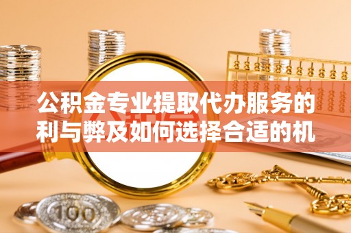 中和公积金专业提取代办服务的利与弊及如何选择合适的机构