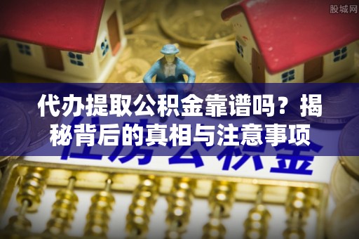中和代办提取公积金靠谱吗？揭秘背后的真相与注意事项