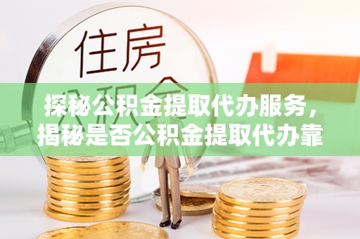 中和探秘公积金提取代办服务，揭秘是否公积金提取代办靠谱吗？