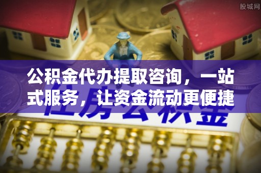 中和公积金代办提取咨询，一站式服务，让资金流动更便捷