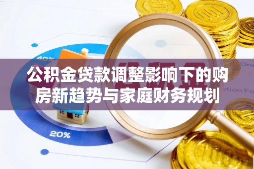 中和公积金贷款调整影响下的购房新趋势与家庭财务规划