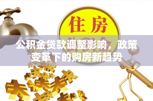 中和公积金贷款调整影响，政策变革下的购房新趋势