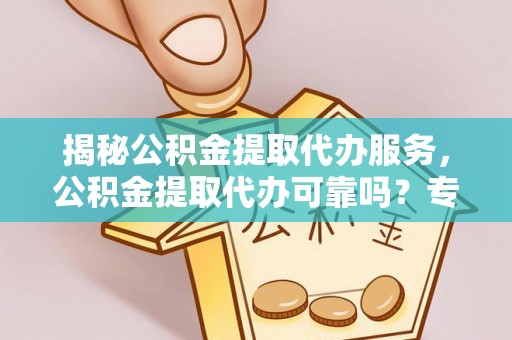 中和揭秘公积金提取代办服务，公积金提取代办可靠吗？专业解析与实用指南