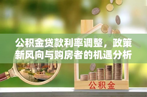 中和公积金贷款利率调整，政策新风向与购房者的机遇分析