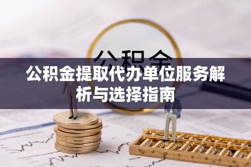 中和公积金提取代办单位服务解析与选择指南