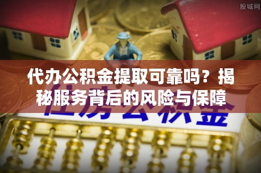 中和代办公积金提取可靠吗？揭秘服务背后的风险与保障