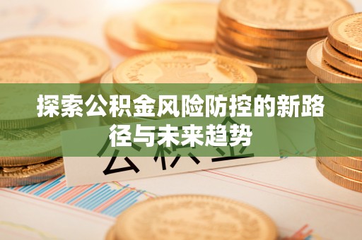 中和探索公积金风险防控的新路径与未来趋势