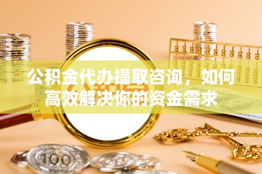 中和公积金代办提取咨询，如何高效解决你的资金需求