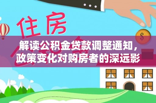 中和解读公积金贷款调整通知，政策变化对购房者的深远影响