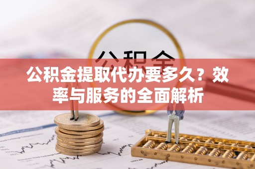 中和公积金提取代办要多久？效率与服务的全面解析