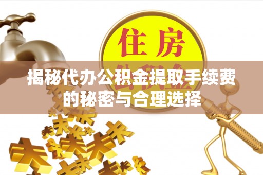 中和揭秘代办公积金提取手续费的秘密与合理选择