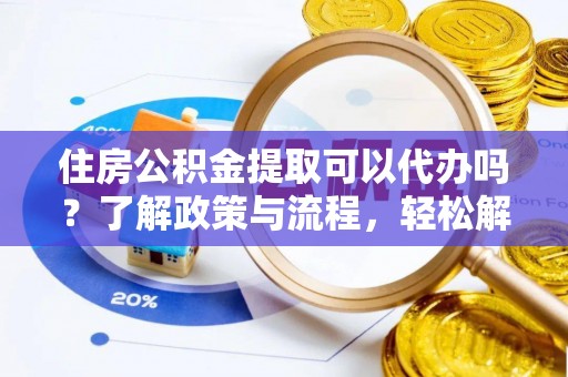 中和住房公积金提取可以代办吗？了解政策与流程，轻松解决你的疑问