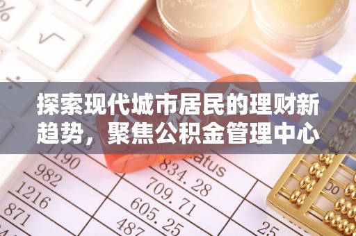 中和探索现代城市居民的理财新趋势，聚焦公积金管理中心的服务创新