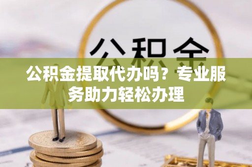 中和公积金提取代办吗？专业服务助力轻松办理