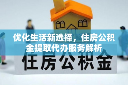 中和优化生活新选择，住房公积金提取代办服务解析