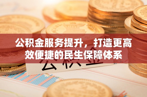 中和公积金服务提升，打造更高效便捷的民生保障体系