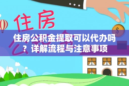 中和住房公积金提取可以代办吗？详解流程与注意事项