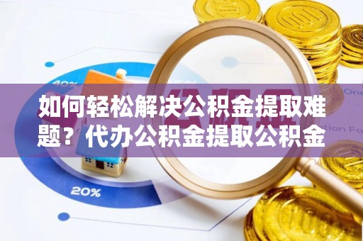 中和如何轻松解决公积金提取难题？代办公积金提取公积金服务详解