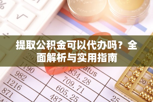 中和提取公积金可以代办吗？全面解析与实用指南