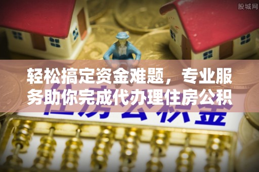 中和轻松搞定资金难题，专业服务助你完成代办理住房公积金提取
