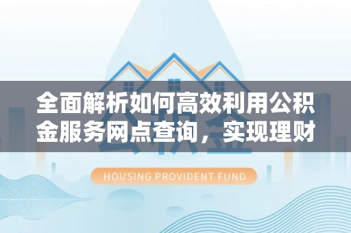 中和全面解析如何高效利用公积金服务网点查询，实现理财与生活优化