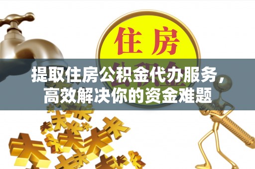 中和提取住房公积金代办服务，高效解决你的资金难题
