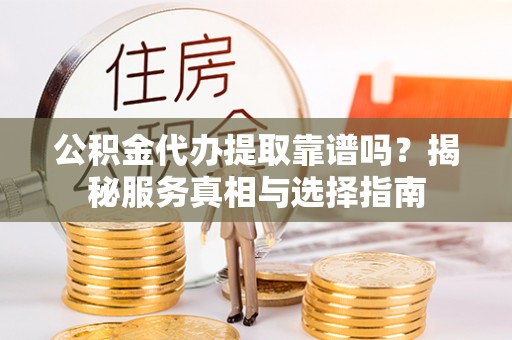 中和公积金代办提取靠谱吗？揭秘服务真相与选择指南