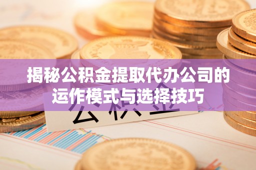 中和揭秘公积金提取代办公司的运作模式与选择技巧