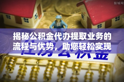 中和揭秘公积金代办提取业务的流程与优势，助您轻松实现资金利用最大化