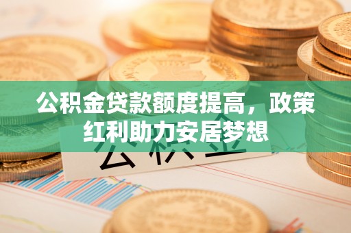 中和公积金贷款额度提高，政策红利助力安居梦想