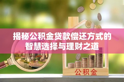 中和揭秘公积金贷款偿还方式的智慧选择与理财之道