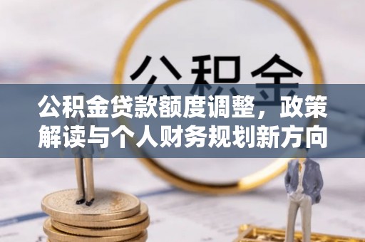 中和公积金贷款额度调整，政策解读与个人财务规划新方向