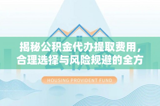 中和揭秘公积金代办提取费用，合理选择与风险规避的全方位解析