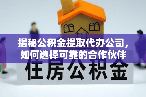 中和揭秘公积金提取代办公司，如何选择可靠的合作伙伴