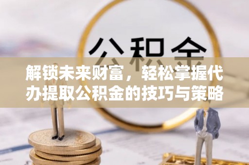 中和解锁未来财富，轻松掌握代办提取公积金的技巧与策略