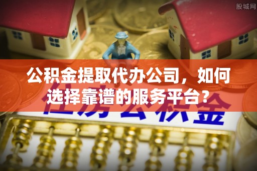 中和公积金提取代办公司，如何选择靠谱的服务平台？