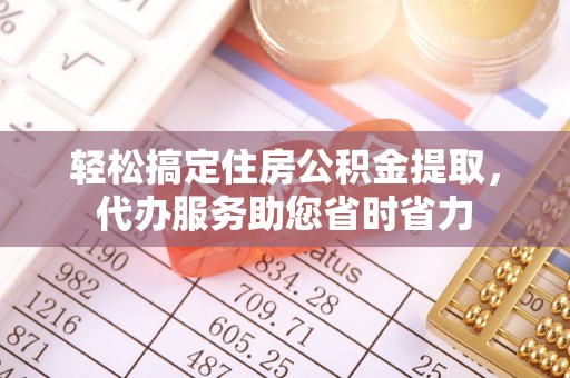 中和轻松搞定住房公积金提取，代办服务助您省时省力