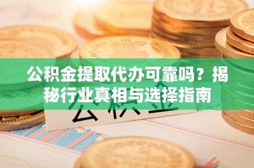 中和公积金提取代办可靠吗？揭秘行业真相与选择指南