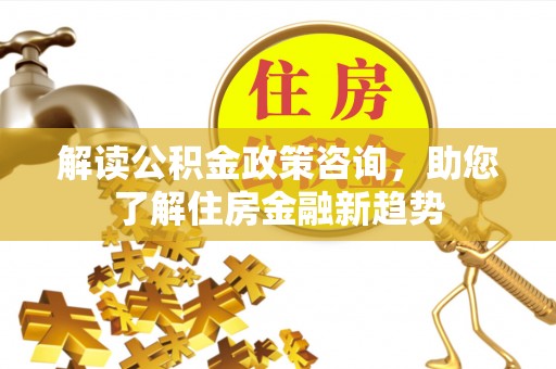 中和解读公积金政策咨询，助您了解住房金融新趋势