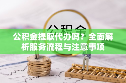 中和公积金提取代办吗？全面解析服务流程与注意事项